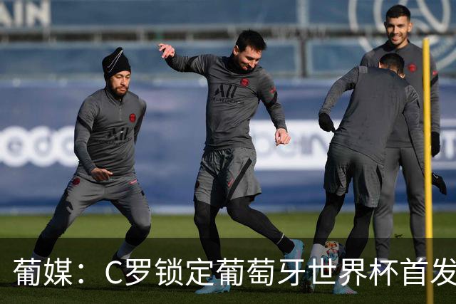 葡媒：C罗锁定葡萄牙世界杯首发，中场B费+内维斯+维蒂尼亚
