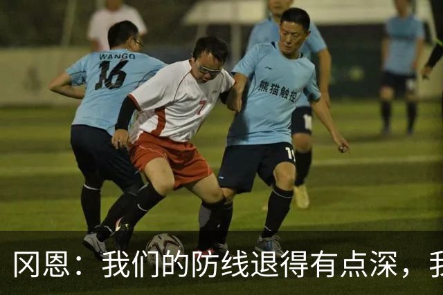 冈恩：我们的防线退得有点深，我一直喊队友让他们尽量前压